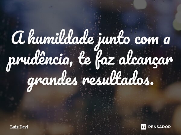 ⁠A humildade junto com a prudência, te faz alcançar grandes resultados.... Frase de Luiz davi.