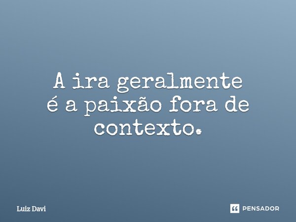 ⁠A ira geralmente é a paixão fora de contexto.... Frase de Luiz davi.