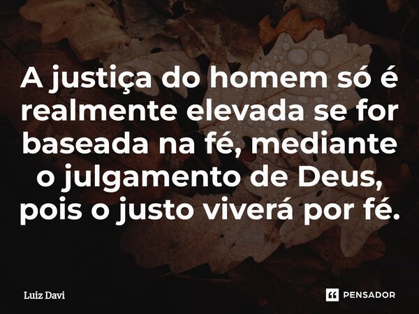 ⁠A justiça do homem só é realmente elevada se for baseada na fé, mediante o julgamento de Deus, pois o justo viverá por fé.... Frase de Luiz davi.