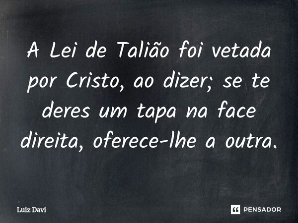 ⁠A Lei de Talião foi vetada por Cristo, ao dizer; se te deres um tapa na face direita, oferece-lhe a outra.... Frase de Luiz davi.