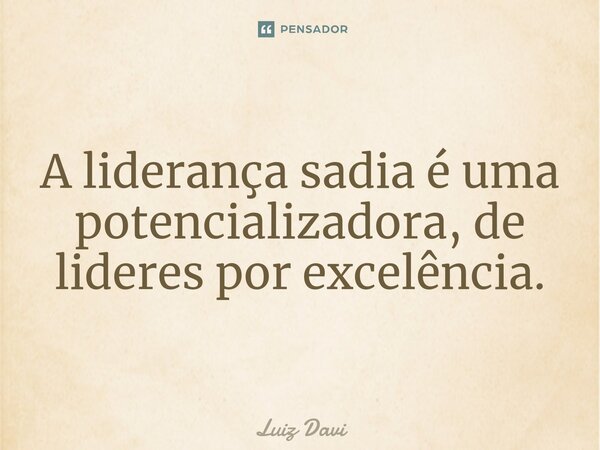 ⁠A liderança sadia é uma potencializadora, de lideres por excelência.... Frase de Luiz davi.