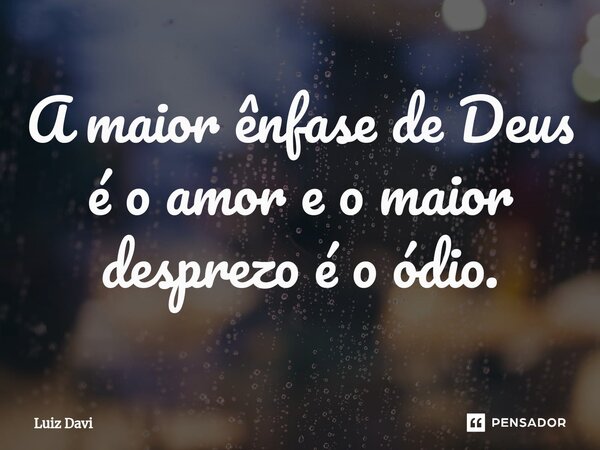 ⁠A maior ênfase de Deus é o amor e o maior desprezo é o ódio.... Frase de Luiz davi.