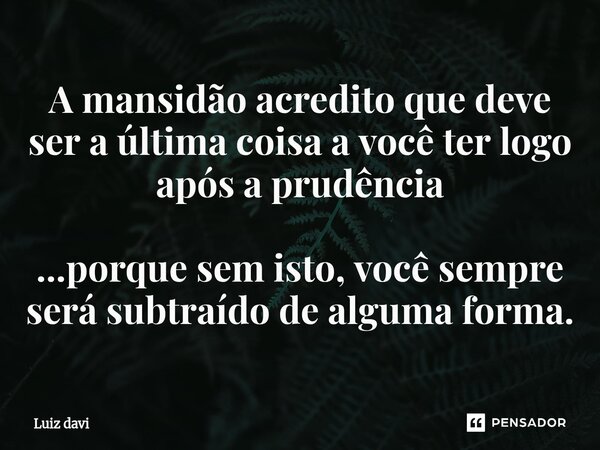 ⁠A mansidão acredito que deve ser a última coisa a você ter logo após a prudência ...porque sem isto, você sempre será subtraído de alguma forma.... Frase de Luiz davi.
