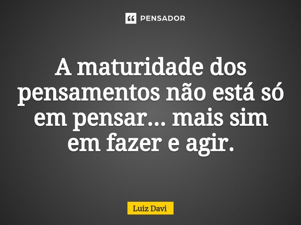 ⁠A maturidade dos pensamentos não está só em pensar... mais sim em fazer e agir.... Frase de Luiz davi.