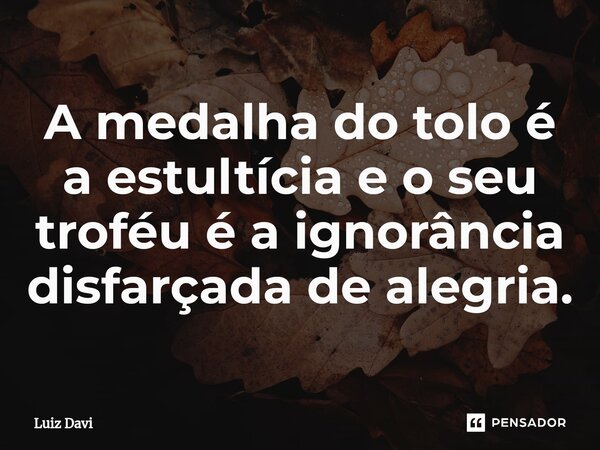 ⁠A medalha do tolo é a estultícia e o seu troféu é a ignorância disfarçada de alegria.... Frase de Luiz davi.