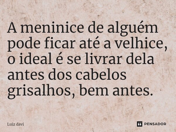 ⁠A meninice de alguém pode ficar até a velhice, o ideal é se livrar dela antes dos cabelos grisalhos, bem antes.... Frase de Luiz davi.