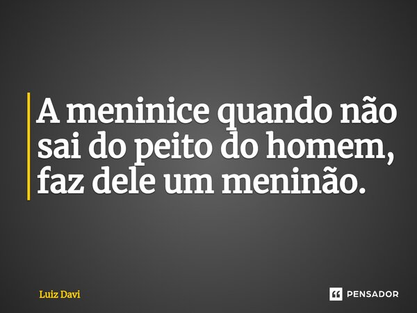 ⁠A meninice quando não sai do peito do homem, faz dele um meninão.... Frase de Luiz davi.