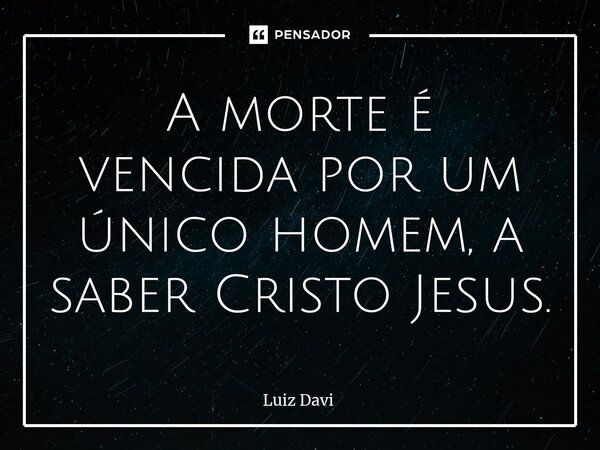 ⁠A morte é vencida por um único homem, a saber Cristo Jesus.... Frase de Luiz davi.