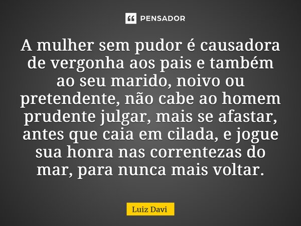 ⁠A mulher sem pudor é causadora de vergonha aos pais e também ao seu marido, noivo ou pretendente, não cabe ao homem prudente julgar, mais se afastar, antes que... Frase de Luiz davi.