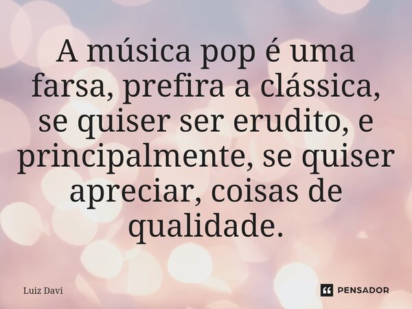 ⁠A música pop é uma farsa, prefira a clássica, se quiser ser erudito, e principalmente, se quiser apreciar, coisas de qualidade.... Frase de Luiz davi.