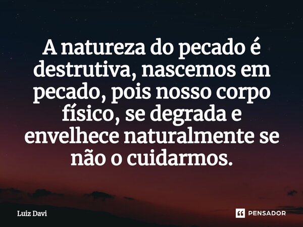 ⁠A natureza do pecado é destrutiva, nascemos em pecado, pois nosso corpo físico, se degrada e envelhece naturalmente se não o cuidarmos.... Frase de Luiz davi.