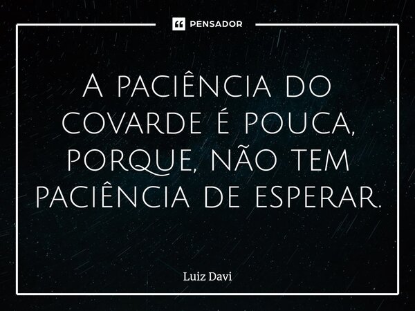 ⁠A paciência do covarde é pouca, porque, não tem paciência de esperar.... Frase de Luiz davi.