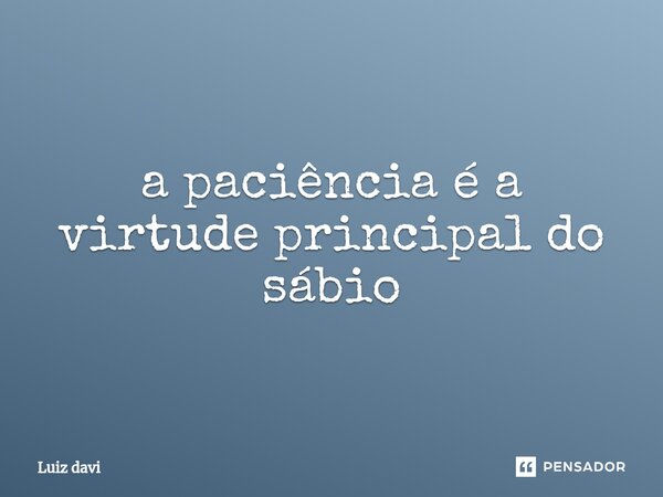 ⁠a paciência é a virtude principal do sábio... Frase de Luiz davi.