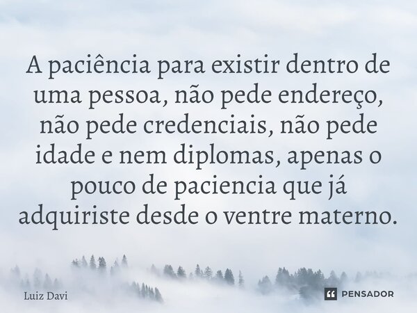 ⁠A paciência para existir dentro de uma pessoa, não pede endereço, não pede credenciais, não pede idade e nem diplomas, apenas o pouco de paciência que já adqui... Frase de Luiz davi.