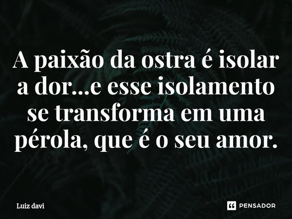 ⁠A paixão da ostra é isolar a dor...e esse isolamento se transforma em uma pérola, que é o seu amor.... Frase de Luiz davi.