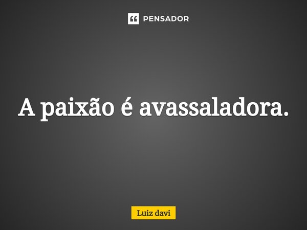 ⁠A paixão é avassaladora.... Frase de Luiz davi.