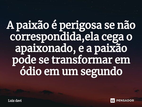 ⁠⁠A paixão é perigosa se não correspondida,ela cega o apaixonado, e a paixão pode se transformar em ódio em um segundo... Frase de Luiz davi.