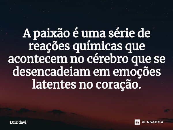 ⁠A paixão é uma série de reações químicas que acontecem no cérebro que se desencadeiam em emoções latentes no coração.... Frase de Luiz davi.