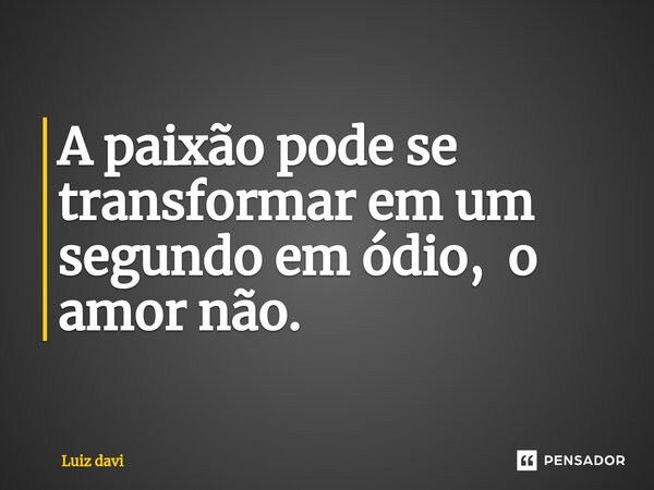 ⁠A paixão pode se transformar em um segundo em ódio, o amor não.... Frase de Luiz davi.