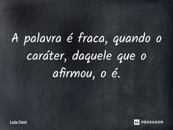 ⁠A palavra é fraca, quando o caráter, daquele que o afirmou, o é.... Frase de Luiz davi.