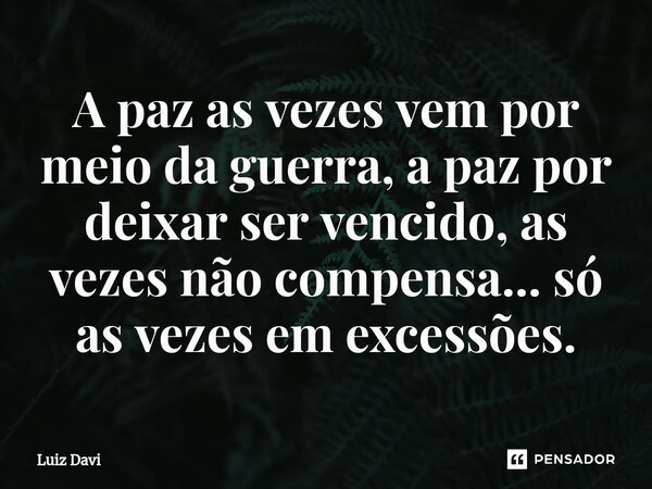 ⁠A paz as vezes vem por meio da guerra, a paz por deixar ser vencido, as vezes não compensa... só as vezes em excessões.... Frase de Luiz davi.