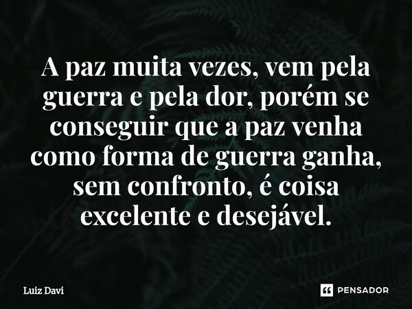 ⁠A paz muita vezes, vem pela guerra e pela dor, porém se conseguir que a paz venha como forma de guerra ganha, sem confronto, é coisa excelente e desejável.... Frase de Luiz davi.