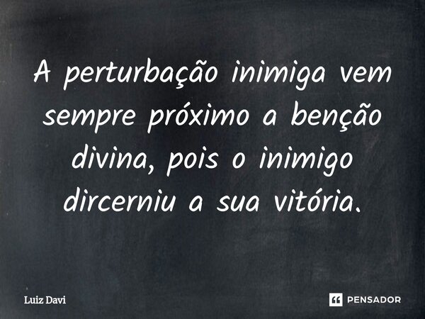 ⁠A perturbação inimiga vem sempre próximo a benção divina, pois o inimigo dircerniu a sua vitória.... Frase de Luiz davi.