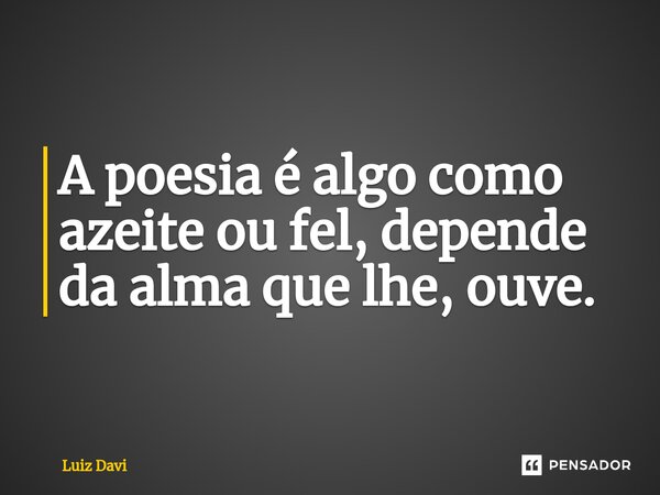 ⁠A poesia é algo como azeite ou fel, depende da alma que lhe, ouve.... Frase de Luiz davi.