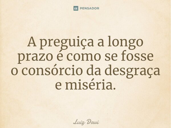 ⁠A preguiça a longo prazo é como se fosse o consórcio da desgraça e miséria.... Frase de Luiz davi.