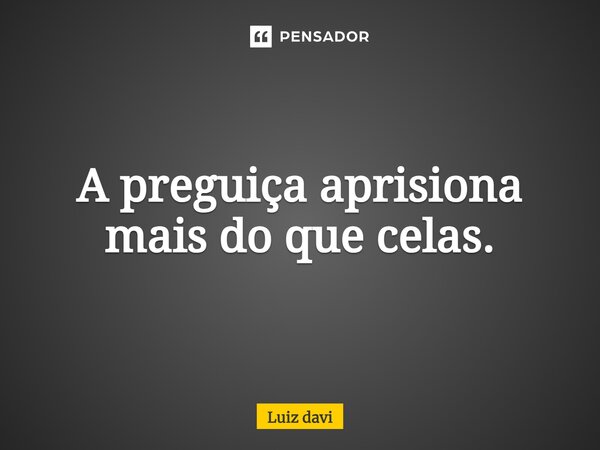 A preguiça aprisiona mais do que celas.... Frase de Luiz davi.