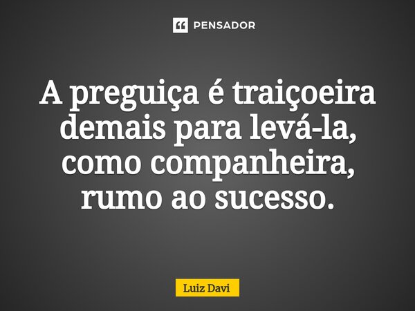 ⁠A preguiça é traiçoeira demais para levá-la, como companheira, rumo ao sucesso.... Frase de Luiz davi.