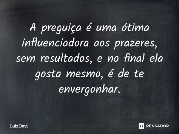⁠A preguiça é uma ótima influenciadora aos prazeres, sem resultados, e no final ela gosta mesmo, é de te envergonhar.... Frase de Luiz davi.