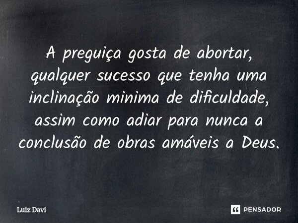 ⁠A preguiça gosta de abortar, qualquer sucesso que tenha uma inclinação minima de dificuldade, assim como adiar para nunca a conclusão de obras amáveis a Deus.... Frase de Luiz davi.