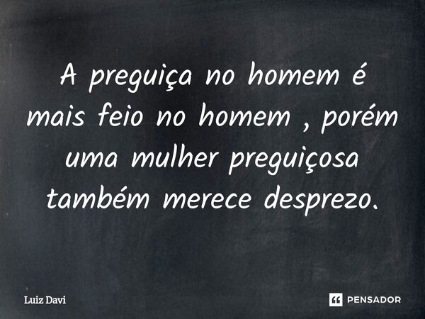 ⁠A preguiça no homem é mais feio no homem , porém uma mulher preguiçosa também merece desprezo.... Frase de Luiz davi.