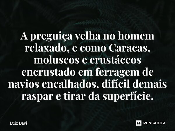 ⁠A preguiça velha no homem relaxado, e como Caracas, moluscos e crustáceos encrustado em ferragem de navios encalhados, difícil demais raspar e tirar da superfí... Frase de Luiz davi.