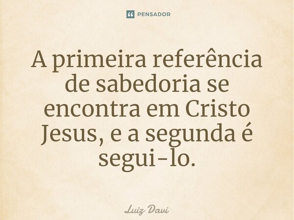 ⁠A primeira referência de sabedoria se encontra em Cristo Jesus, e a segunda é segui-lo.... Frase de Luiz davi.