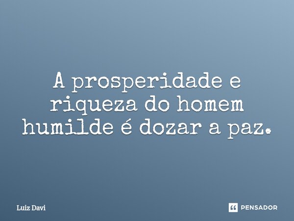 ⁠A prosperidade e riqueza do homem humilde é dozar a paz.... Frase de Luiz davi.