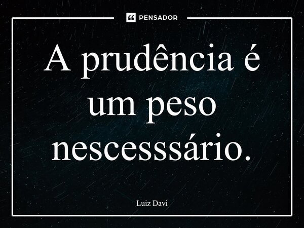 ⁠A prudência é um peso necessário.... Frase de Luiz davi.