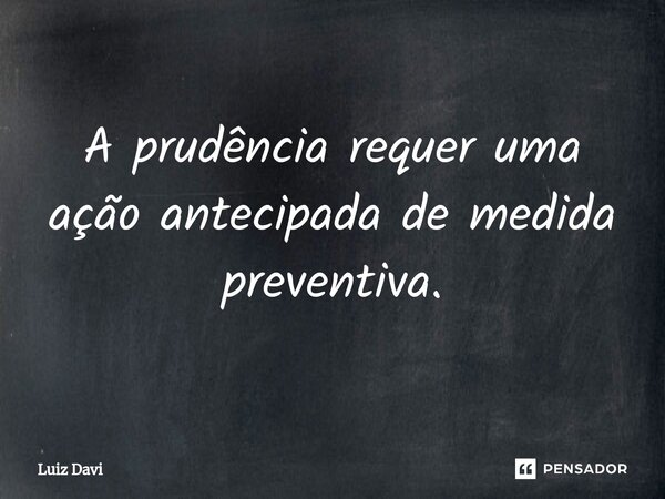 ⁠A prudência requer uma ação antecipada de medida preventiva.... Frase de Luiz davi.