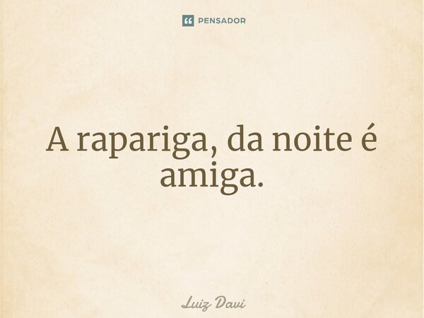 ⁠A rapariga, da noite é amiga.... Frase de Luiz davi.