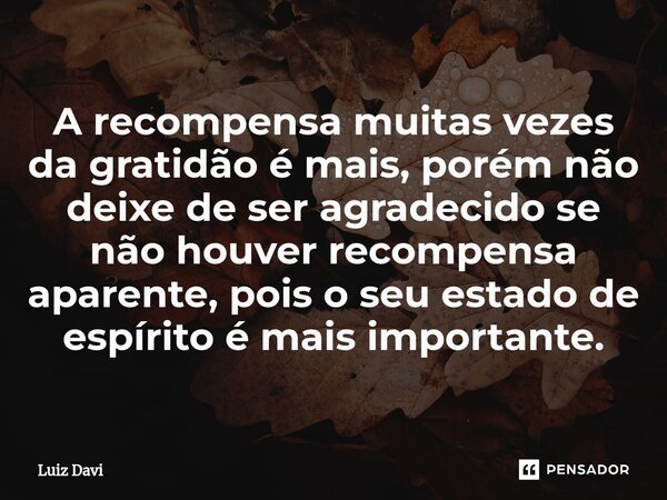 ⁠A recompensa muitas vezes da gratidão é mais, porém não deixe de ser agradecido se não houver recompensa aparente, pois o seu estado de espírito é mais importa... Frase de Luiz davi.