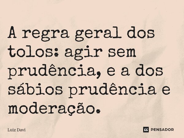 ⁠A regra geral dos tolos: agir sem prudência, e a dos sábios prudência e moderação.... Frase de Luiz davi.