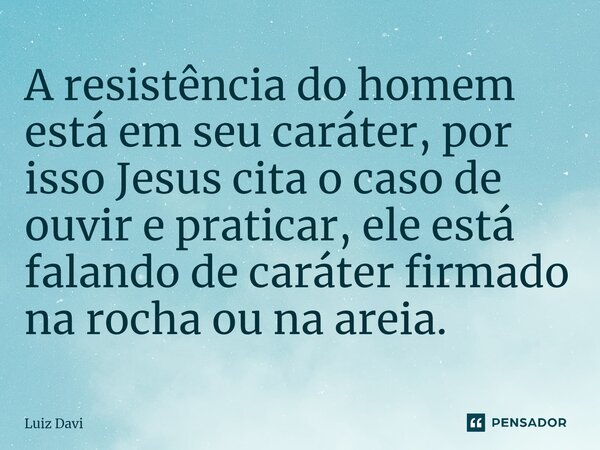 ⁠A resistência do homem está em seu caráter, por isso Jesus cita o caso de ouvir e praticar, ele está falando de caráter firmado na rocha ou na areia.... Frase de Luiz davi.