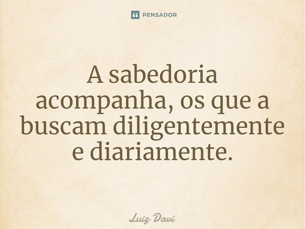 ⁠A sabedoria acompanha, os que a buscam diligentemente e diariamente.... Frase de Luiz davi.