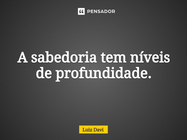 ⁠A sabedoria tem níveis de profundidade.... Frase de Luiz davi.