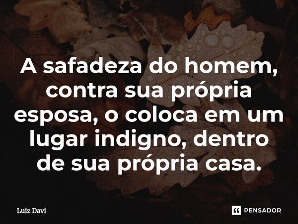 ⁠A safadeza do homem, contra sua própria esposa, o coloca em um lugar indigno, dentro de sua própria casa.... Frase de Luiz davi.