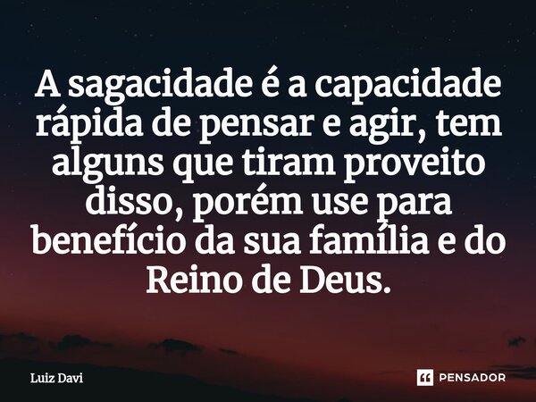 ⁠A sagacidade é a capacidade rápida de pensar e agir, tem alguns que tiram proveito disso, porém use para benefício da sua família e do Reino de Deus.... Frase de Luiz davi.