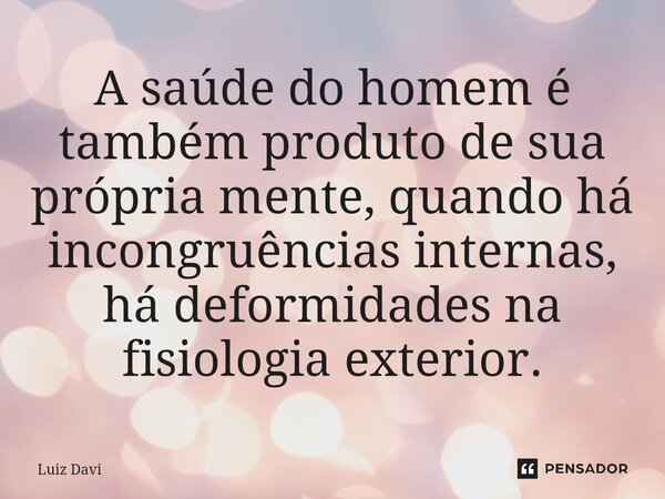 ⁠A saúde do homem é também produto de sua própria mente, quando há incongruências internas, há deformidades na fisiologia exterior.... Frase de Luiz davi.