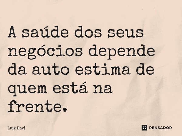 ⁠A saúde dos seus negócios depende da auto estima de quem está na frente.... Frase de Luiz davi.