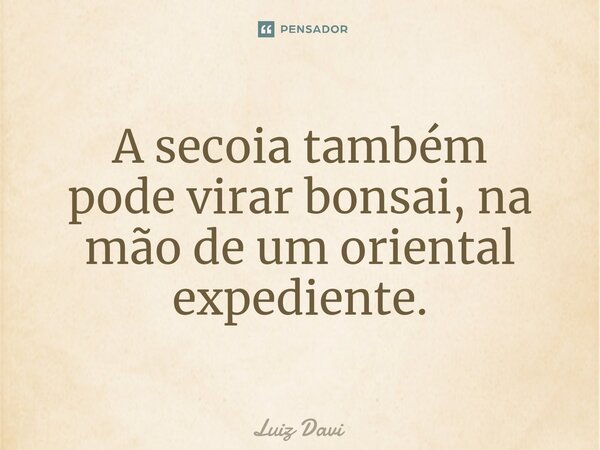 ⁠A secoia também pode virar bonsai, na mão de um oriental expediente.... Frase de Luiz davi.